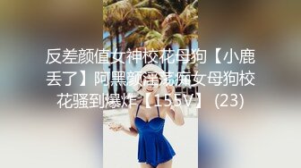 反差颜值女神校花母狗【小鹿丢了】阿黑颜淫荡痴女母狗校花骚到爆炸【155V】 (23)