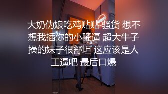 大奶伪娘吃鸡贴贴 骚货 想不想我插你的小骚逼 超大牛子操的妹子很舒坦 这应该是人工逼吧 最后口爆