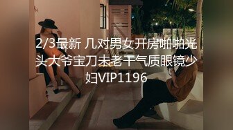 2/3最新 几对男女开房啪啪光头大爷宝刀未老干气质眼镜少妇VIP1196