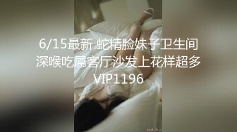 6/15最新 蛇精脸妹子卫生间深喉吃屌客厅沙发上花样超多VIP1196