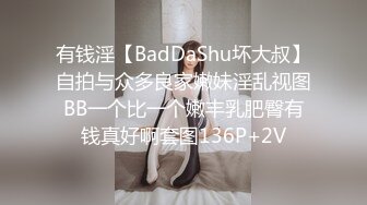 有钱淫【BadDaShu坏大叔】自拍与众多良家嫩妹淫乱视图BB一个比一个嫩丰乳肥臀有钱真好啊套图136P+2V