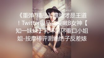 《重弹?精品》露脸才是王道！Twitter极品白虎嫩B女神【知一妹妹】乳环阴环重口小姐姐-按摩棒评测绝绝子反差婊