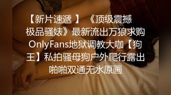 【新片速遞 】 《顶级震撼㊙️极品骚婊》最新流出万狼求购OnlyFans地狱调教大咖【狗王】私拍骚母狗户外爬行露出啪啪双通无水原画