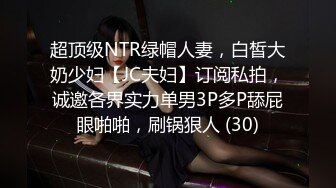 超顶级NTR绿帽人妻，白皙大奶少妇【JC夫妇】订阅私拍，诚邀各界实力单男3P多P舔屁眼啪啪，刷锅狠人 (30)