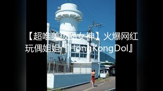 【超唯美极品女神】火爆网红玩偶姐姐『HongKongDol』