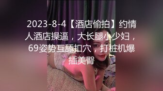 2023-8-4【酒店偷拍】约情人酒店操逼，大长腿小少妇，69姿势互舔扣穴，打桩机爆插美臀