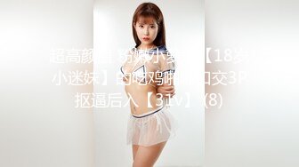 超高颜值 粉嫩小萝莉【18岁小迷妹】的吃鸡啪啪口交3P抠逼后入【31v】 (8)