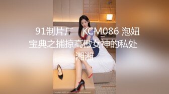 ✿91制片厂✿ KCM086 泡妞宝典之捕掠高傲女神的私处 湘湘