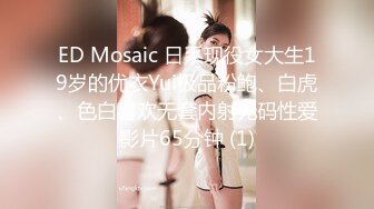 ED Mosaic 日系现役女大生19岁的优衣Yui极品粉鲍、白虎、色白喜欢无套内射无码性爱影片65分钟 (1)