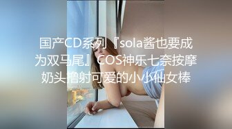 国产CD系列『sola酱也要成为双马尾』COS神乐七奈按摩奶头撸射可爱的小小仙女棒