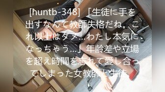 [huntb-348] 「生徒に手を出すなんて教師失格だね。これ以上はダメ…わたし本気になっちゃう…」年齢差や立場を超え時間を忘れて愛し合ってしまった女教師と生徒。