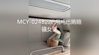 MCY-0248囚犯用鸡巴贿赂骚女警