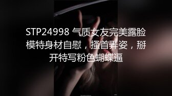 STP24998 气质女友完美露脸模特身材自慰，搔首弄姿，掰开特写粉色蝴蝶逼