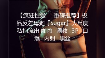 【疯狂性爱❤️重磅推荐】极品反差母狗『Sugar』大尺度私拍流出 啪啪➕调教➕3P➕口爆➕内射➕黑丝