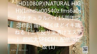 (HD1080P)(NATURAL HIGH)(1nhdta00540z.fms6a0s8)ナチュラルハイ15周年記念作品 宙に浮くほどイキ跳ねる「エビ反り薬漬けエステ」 超拡大SPECIAL 配信限定版 (1)