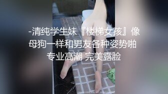 -清纯学生妹『楼梯女孩』像母狗一样和男友各种姿势啪 专业高潮 完美露脸