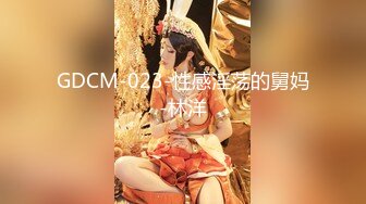 GDCM-023-性感淫荡的舅妈-林洋