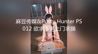 麻豆传媒&Pussy Hunter PS012 欲求不满上门求操