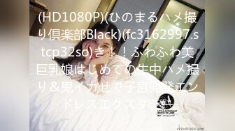 (HD1080P)(ひのまるハメ撮り倶楽部Black)(fc3162997.stcp32so)き！！ふわふわ美巨乳娘はじめての生中ハメ撮り＆鬼イカせで子宮開発エンドレスエクスタシー