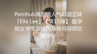 Pornhub高颜值人气韩国正妹「Elle Lee」【第15弹】 医学院女学生返校用身体同导师交换学分