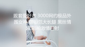 拔套爱好者 3000网约极品外围女神 御姐范大长腿 黑丝情趣 啪啪激情四射