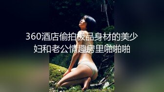 360酒店偷拍极品身材的美少妇和老公情趣房里啪啪啪