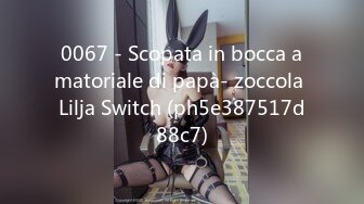 0067 - Scopata in bocca amatoriale di papà- zoccola Lilja Switch (ph5e387517d88c7)