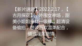 【新片速遞】2022.2.17，【古月探花】，外围女神场，甜美小姐姐身材一级棒，超清设备偷拍，想谈甚欢温柔配合，骚浪淫荡激情