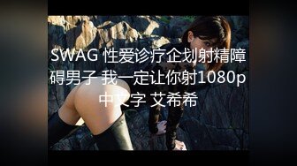 SWAG 性爱诊疗企划射精障碍男子 我一定让你射1080p中文字 艾希希