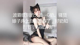 波霸级别的大奶--G奶。骚货婊子床上自慰发春了，好奶知时节，叫骚厉害！