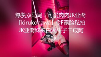 爆赞双马尾！可爱肉肉JK亚裔「kirukonawa」OF露脸私拍 JK亚裔妹被白大牛子干成阿黑颜