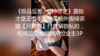 《极品反差✅女神泄密》露脸才是王道！高颜美鲍外围绿茶婊【月亮猫】付费解锁私拍，吃鸡足交啪啪供两位金主3P玩弄