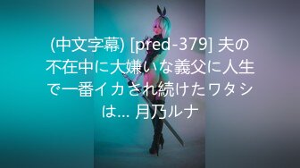 (中文字幕) [pred-379] 夫の不在中に大嫌いな義父に人生で一番イカされ続けたワタシは… 月乃ルナ