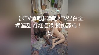 【KTV酒吧】酒吧KTV坐台全裸淫乱 灯红酒绿 摸奶舔鸡！ (9)