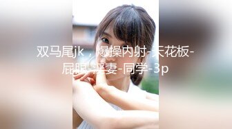 双马尾jk，爆操内射-天花板-屁眼-淫妻-同学-3p