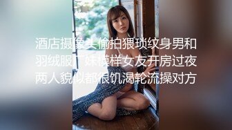 酒店摄像头偷拍猥琐纹身男和羽绒服厂妹模样女友开房过夜两人貌似都很饥渴轮流操对方