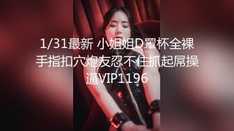 1/31最新 小姐姐D罩杯全裸手指扣穴炮友忍不住抓起屌操逼VIP1196