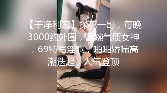 【干净利索】探花一哥，每晚3000约外围，温婉气质女神，69特写淫洞，啪啪娇喘高潮迭起，人气登顶