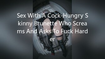 Sex With A Cock-Hungry Skinny Brunette Who Screams And Asks To Fuck Harder