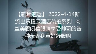 【新片速遞】 2022-4-14新流出乐橙云酒店偷拍系列❤肉丝美眉闭着眼睛享受帅哥的各种玩弄我草好舒服啊