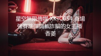 星空無限傳媒 XKTC054 商場強賽跳彈調教詐騙的女主播 香菱