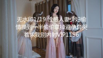 无水印1/19 性感人妻少妇偷情操到一半偷偷拿掉避孕套哭着求我别内射VIP1196