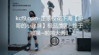 kcf9.com-正宗校花下海【哥哥的小迷妹】极品美乳~终于被操~啪啪大秀1